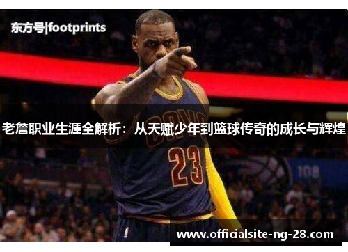 老詹职业生涯全解析：从天赋少年到篮球传奇的成长与辉煌