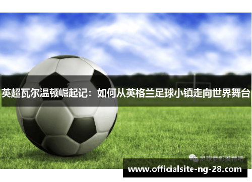 英超瓦尔温顿崛起记：如何从英格兰足球小镇走向世界舞台