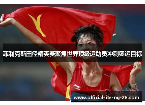 菲利克斯田径精英赛聚焦世界顶级运动员冲刺奥运目标