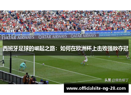 西班牙足球的崛起之路：如何在欧洲杯上击败强敌夺冠