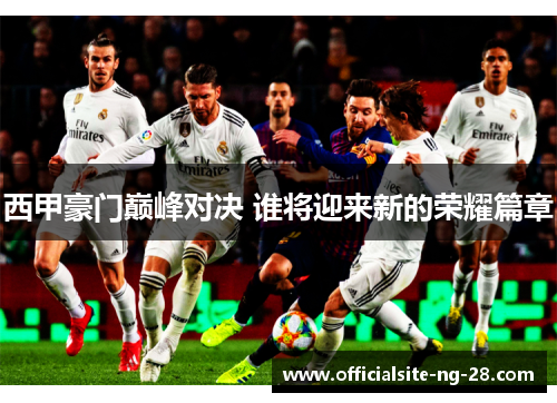西甲豪门巅峰对决 谁将迎来新的荣耀篇章