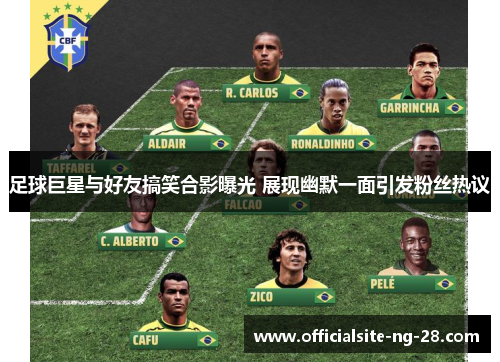 足球巨星与好友搞笑合影曝光 展现幽默一面引发粉丝热议