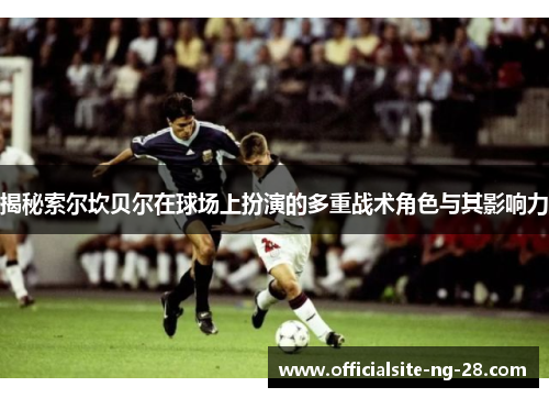 揭秘索尔坎贝尔在球场上扮演的多重战术角色与其影响力