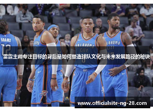 雷霆主帅专注目标的背后是如何塑造球队文化与未来发展路径的秘诀 雷霆主帅专注目标的背后是如何塑造球队文化与未来发展路径的秘诀