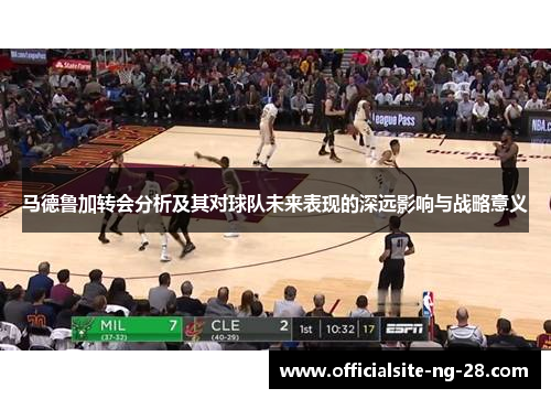 马德鲁加转会分析及其对球队未来表现的深远影响与战略意义