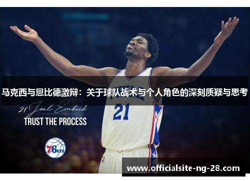 马克西与恩比德激辩：关于球队战术与个人角色的深刻质疑与思考
