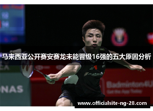 马来西亚公开赛安赛龙未能晋级16强的五大原因分析