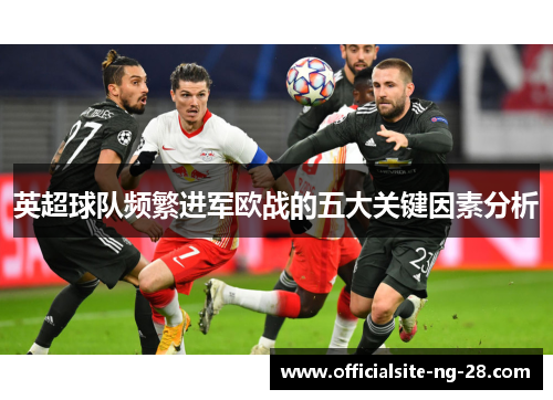 英超球队频繁进军欧战的五大关键因素分析 英超球队频繁进军欧战的五大关键因素分析