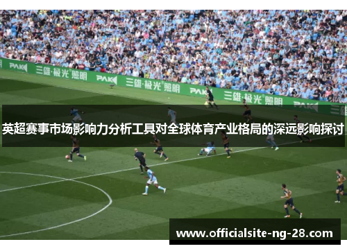 英超赛事市场影响力分析工具对全球体育产业格局的深远影响探讨