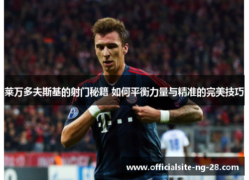 莱万多夫斯基的射门秘籍 如何平衡力量与精准的完美技巧 莱万多夫斯基的射门秘籍 如何平衡力量与精准的完美技巧