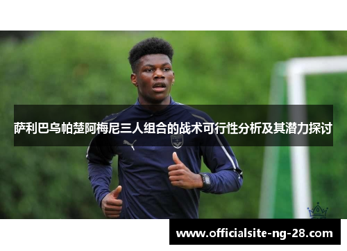 萨利巴乌帕楚阿梅尼三人组合的战术可行性分析及其潜力探讨 萨利巴乌帕楚阿梅尼三人组合的战术可行性分析及其潜力探讨