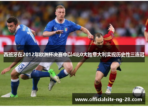 西班牙在2012年欧洲杯决赛中以4比0大胜意大利实现历史性三连冠