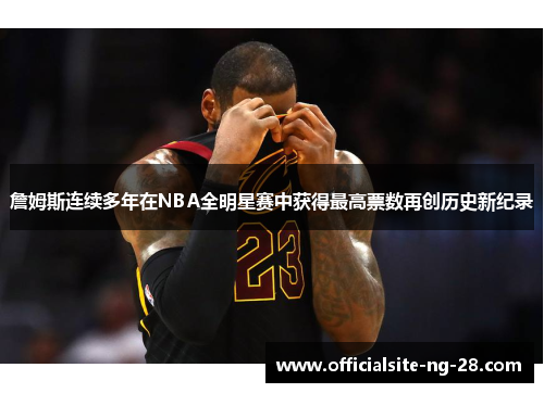 詹姆斯连续多年在NBA全明星赛中获得最高票数再创历史新纪录 詹姆斯连续多年在NBA全明星赛中获得最高票数再创历史新纪录