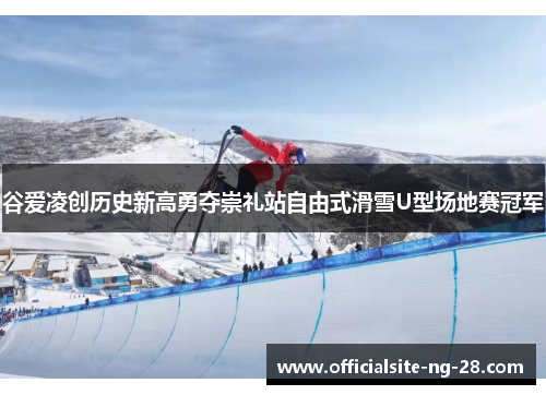谷爱凌创历史新高勇夺崇礼站自由式滑雪U型场地赛冠军