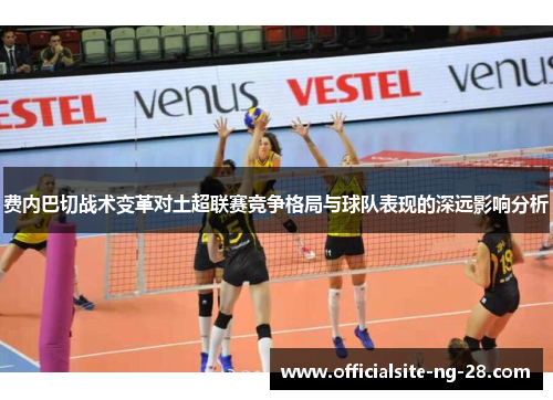 费内巴切战术变革对土超联赛竞争格局与球队表现的深远影响分析