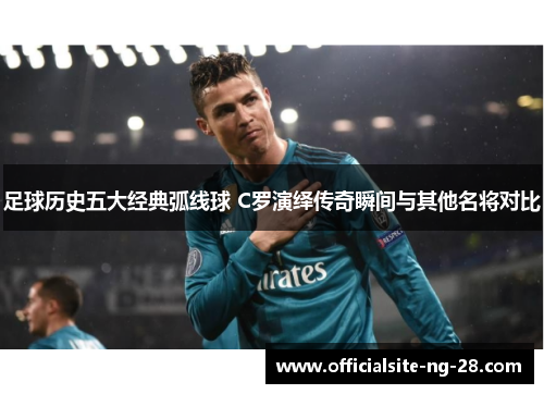 足球历史五大经典弧线球 C罗演绎传奇瞬间与其他名将对比