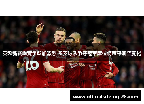 英超新赛季竞争愈加激烈 多支球队争夺冠军席位将带来哪些变化