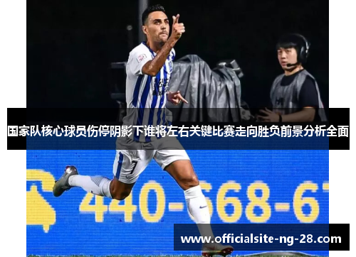 国家队核心球员伤停阴影下谁将左右关键比赛走向胜负前景分析全面