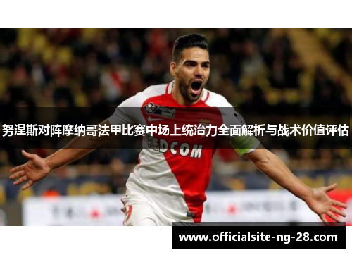 努涅斯对阵摩纳哥法甲比赛中场上统治力全面解析与战术价值评估 努涅斯对阵摩纳哥法甲比赛中场上统治力全面解析与战术价值评估