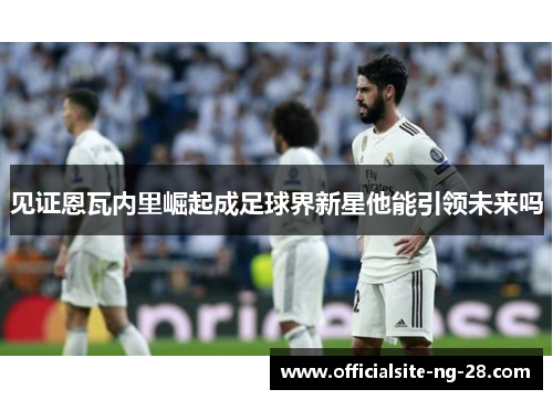 见证恩瓦内里崛起成足球界新星他能引领未来吗