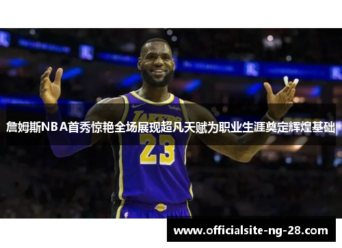 詹姆斯NBA首秀惊艳全场展现超凡天赋为职业生涯奠定辉煌基础 詹姆斯NBA首秀惊艳全场展现超凡天赋为职业生涯奠定辉煌基础