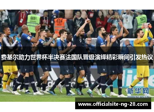 费基尔助力世界杯半决赛法国队晋级演绎精彩瞬间引发热议 费基尔助力世界杯半决赛法国队晋级演绎精彩瞬间引发热议