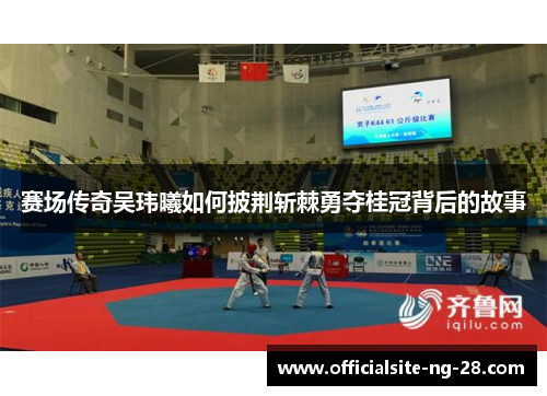 赛场传奇吴玮曦如何披荆斩棘勇夺桂冠背后的故事 赛场传奇吴玮曦如何披荆斩棘勇夺桂冠背后的故事