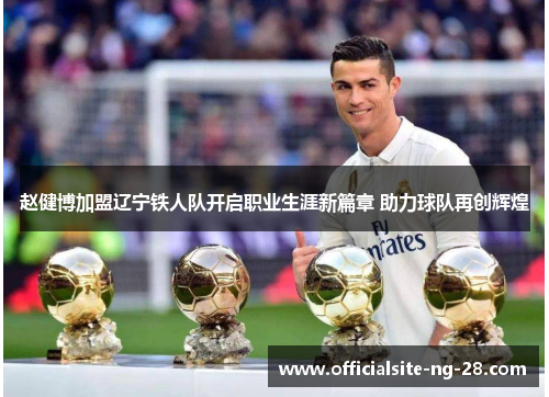赵健博加盟辽宁铁人队开启职业生涯新篇章 助力球队再创辉煌 赵健博加盟辽宁铁人队开启职业生涯新篇章 助力球队再创辉煌