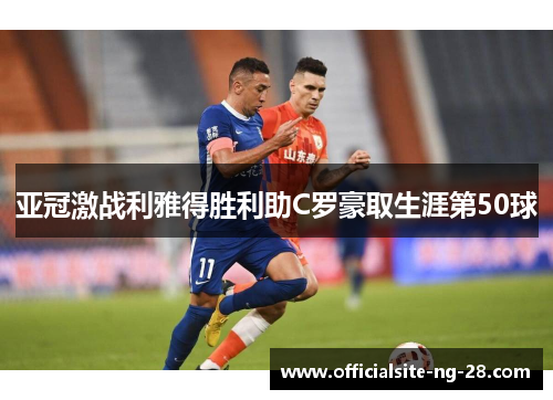 亚冠激战利雅得胜利助C罗豪取生涯第50球 亚冠激战利雅得胜利助C罗豪取生涯第50球