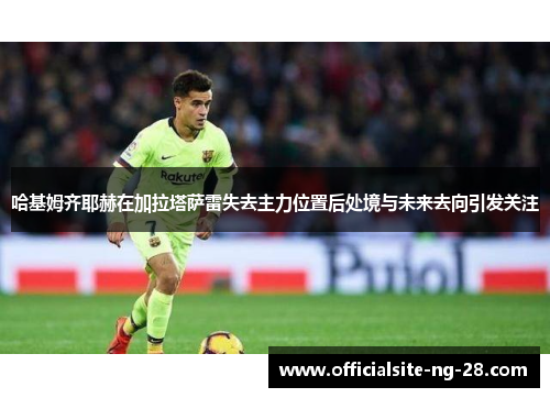 哈基姆齐耶赫在加拉塔萨雷失去主力位置后处境与未来去向引发关注