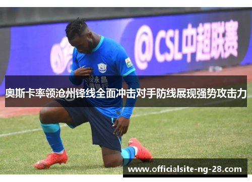 奥斯卡率领沧州锋线全面冲击对手防线展现强势攻击力