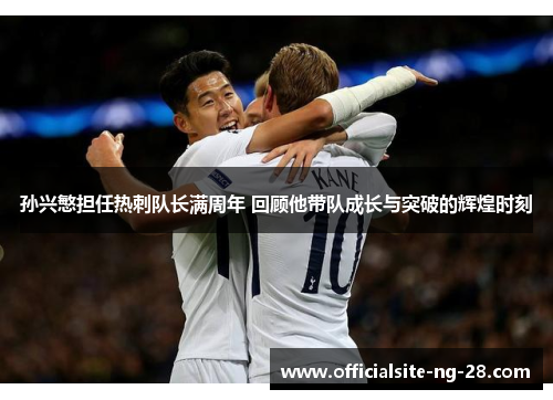 孙兴慜担任热刺队长满周年 回顾他带队成长与突破的辉煌时刻 孙兴慜担任热刺队长满周年 回顾他带队成长与突破的辉煌时刻