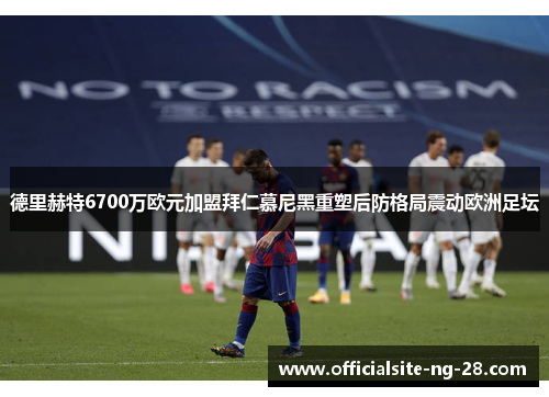 德里赫特6700万欧元加盟拜仁慕尼黑重塑后防格局震动欧洲足坛 德里赫特6700万欧元加盟拜仁慕尼黑重塑后防格局震动欧洲足坛