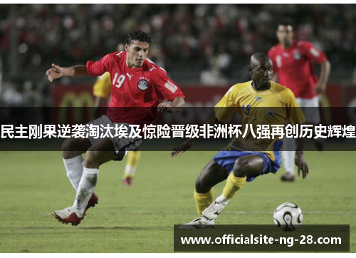 民主刚果逆袭淘汰埃及惊险晋级非洲杯八强再创历史辉煌