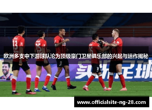 欧洲多支中下游球队沦为顶级豪门卫星俱乐部的兴起与运作揭秘