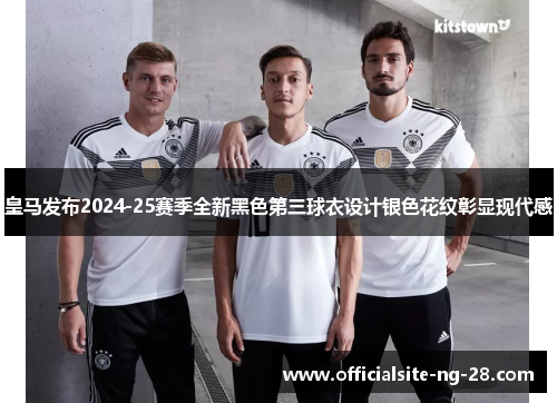 皇马发布2024-25赛季全新黑色第三球衣设计银色花纹彰显现代感