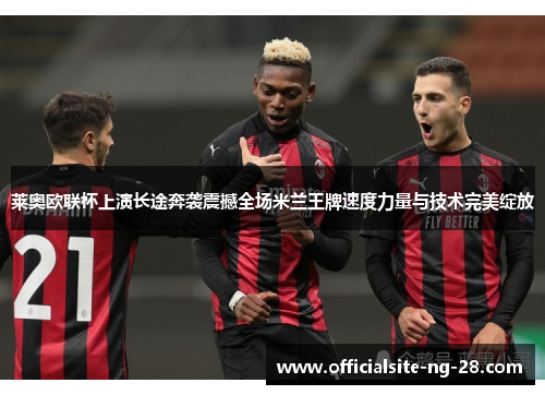 莱奥欧联杯上演长途奔袭震撼全场米兰王牌速度力量与技术完美绽放