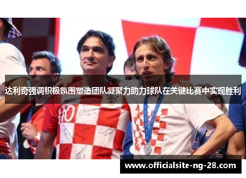 达利奇强调积极氛围塑造团队凝聚力助力球队在关键比赛中实现胜利