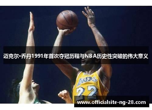 迈克尔·乔丹1991年首次夺冠历程与NBA历史性突破的伟大意义