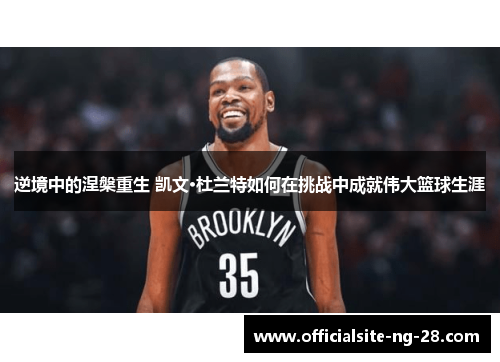 逆境中的涅槃重生 凯文·杜兰特如何在挑战中成就伟大篮球生涯