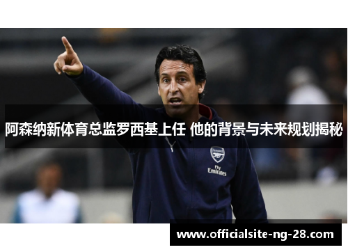 阿森纳新体育总监罗西基上任 他的背景与未来规划揭秘 阿森纳新体育总监罗西基上任 他的背景与未来规划揭秘
