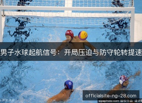 男子水球起航信号：开局压迫与防守轮转提速