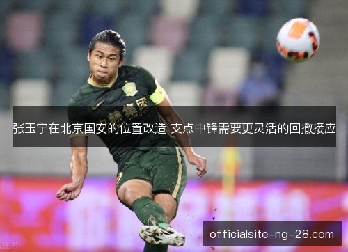 张玉宁在北京国安的位置改造 支点中锋需要更灵活的回撤接应 张玉宁在北京国安的位置改造 支点中锋需要更灵活的回撤接应